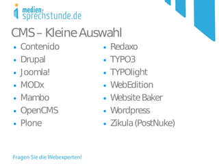 CMS – Kleine Auswahl
●   Contenido   ●   Redaxo
●   Drupal      ●   TYPO3
●   Joomla!     ●   TYPOlight
●   MODx        ●   WebEdition
●   Mambo       ●   Website Baker
●   OpenCMS     ●   Wordpress
●   Plone       ●   Zikula (PostNuke)
 