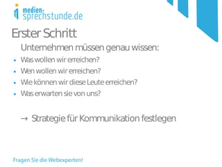 Erster Schritt
    Unternehmen müssen genau wissen:
●   Was wollen wir erreichen?
●   Wen wollen wir erreichen?
●   Wie können wir diese Leute erreichen?
●   Was erwarten sie von uns?


    → Strategie für Kommunikation festlegen
 