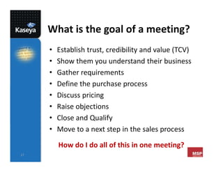 17
What is the goal of a meeting?
• Establish trust, credibility and value (TCV)
• Show them you understand their business...