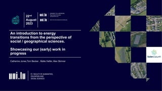 1
An introduction to energy
transitions from the perspective of
social / geographical sciences.
Showcasing our (early) work in
progress
22nd
August
2023
Catherine Jones,Tom Becker , Malte Helfer, Alex Skinner
 