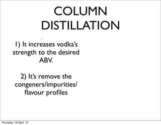 COLUMN
                         DISTILLATION
                         .
          1) It increases vodka’s
         strength to the desired
                    ABV.

            2) It’s remove the
          congeners/impurities/
             ﬂavour proﬁles



Thursday, 18 April, 13
 
