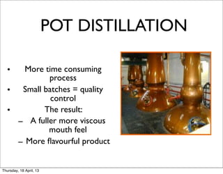POT DISTILLATION

  •   More time consuming
            process
  • Small batches = quality
             control
  •       The result:
    – A fuller more viscous
            mouth feel
    – More ﬂavourful product


Thursday, 18 April, 13
 
