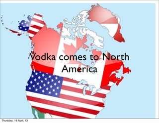 Vodka comes to North
                                America



Thursday, 18 April, 13
 