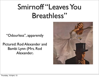 Smirnoff “Leaves You
                             Breathless”

       “Odourless”, apparently

  Pictured: Rod Alexander and
     Bambi Lynn (Mrs. Rod
           Alexander) 




Thursday, 18 April, 13
 