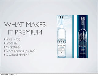 WHAT MAKES
    IT PREMIUM
   •Price? (4x)
   •Process?
   •Marketing?
   •A presidential palace?
   •A wizard distiller?



Thursday, 18 April, 13
 