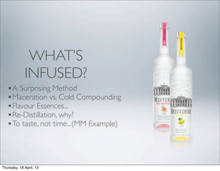 WHAT’S
             INFUSED?
   •A Surprising Method
   •Maceration vs. Cold Compounding
   •Flavour Essences...
   •Re-Distillation, why?
   •To taste, not time...(MM Example)



Thursday, 18 April, 13
 