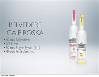 BELVEDERE
       CAIPIROSKA
   •60 mls Belvedere
   •1/2 Lime
   •30 mls Sugar Syrup (1:1)
   •*Fresh Fruit Variants




Thursday, 18 April, 13
 