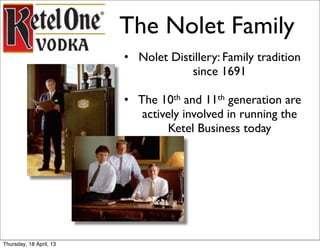 The Nolet Family
                         • Nolet Distillery: Family tradition
                                     since 1691

                         • The 10th and 11th generation are
                            actively involved in running the
                                  Ketel Business today




Thursday, 18 April, 13
 