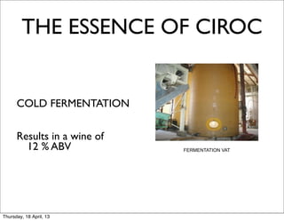 THE ESSENCE OF CIROC


      COLD FERMENTATION

      Results in a wine of
        12 % ABV             FERMENTATION VAT




Thursday, 18 April, 13
 