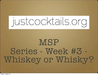 MSP
Series - Week #3 -
Whiskey or Whisky?
Friday, 19 April, 13
 