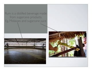 Rum is a distilled beverage made
from sugarcane products.
Eg. Molasses and sugarcane juice
 