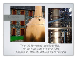Then the fermented liquid is distilled.
- Pot still distillation for darker rums
- Column or Patent still distillation for light rums
Distillation
 