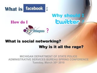 What is social networking?   MICHIGAN DEPARTMENT OF STATE POLICE ADMINISTRATIVE SERVICES BUREAU SPRING CONFERENCE Tuesday, March 30 th  2010 What is Why should I ? ? Why is it all the rage? How do I ? 
