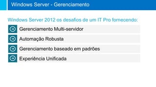 Windows Server 2012 os desafios de um IT Pro fornecendo:
Gerenciamento Multi-servidor
Automação Robusta
Gerenciamento baseado em padrões
Experiência Unificada
Windows Server - Gerenciamento
 
