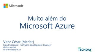 Muito além do
Microsoft Azure
Vitor César [Meriat]
Cloud Specialist - Software Development Engineer
@vitormeriat
vitormeriat.com.br
 