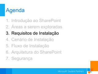 Agenda
1.   Introdução ao SharePoint
2.   Áreas a serem exploradas
3.   Requisitos de Instalação
4.   Cenário de Instalação
5.   Fluxo de Instalação
6.   Arquitetura do SharePoint
7.   Segurança
 