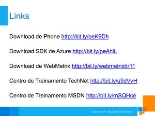 Links

Download de Phone http://bit.ly/oeK9Dh

Download SDK de Azure http://bit.ly/peAhlL

Download de WebMatrix http://bit.ly/webmatrixbr11

Centro de Treinamento TechNet http://bit.ly/q9dVvH

Centro de Treinamento MSDN http://bit.ly/mSQHce
 