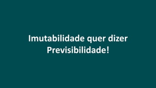 Imutabilidade quer dizer
Previsibilidade!
 