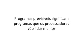 Programas previsíveis significam
programas que os processadores
vão lidar melhor
 