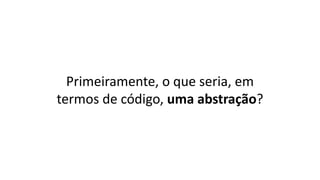 Primeiramente, o que seria, em
termos de código, uma abstração?
 