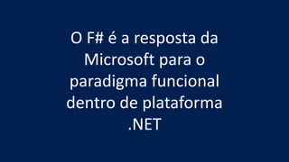 O F# é a resposta da
Microsoft para o
paradigma funcional
dentro de plataforma
.NET
 