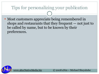 Tips for personalizing your publication Most customers appreciate being remembered in shops and restaurants that they frequent — not just to be called by name, but to be known by their preferences.  