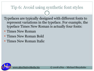 Tip 6: Avoid using synthetic font styles Typefaces are typically designed with different fonts to represent variations in the typeface. For example, the typeface Times New Roman is actually four fonts: Times New Roman  Times New Roman Bold  Times New Roman Italic  