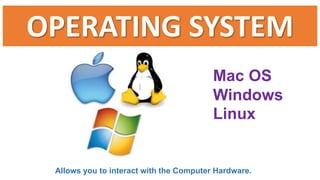 OPERATING SYSTEM 
Mac OS 
Windows 
Linux 
Allows you to interact with the Computer Hardware. 
 