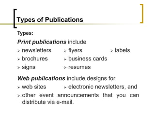 Types of Publications
Print publications include
 newsletters  flyers  labels
 brochures  business cards
 signs  resumes
Types:
Web publications include designs for
 web sites  electronic newsletters, and
 other event announcements that you can
distribute via e-mail.
 