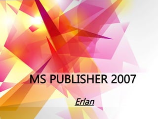 MS PUBLISHER 2007
Erlan
 