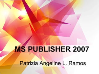 MS PUBLISHER 2007
 Patrizia Angeline L. Ramos
 