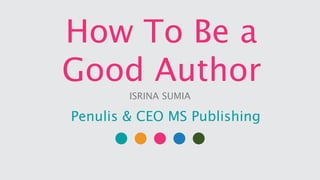 How To Be a
Good Author
Penulis & CEO MS Publishing
ISRINA SUMIA
 
