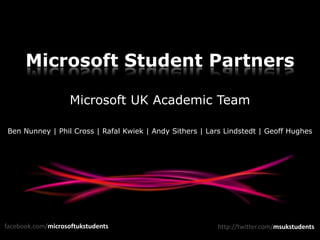 Microsoft Student Partners Microsoft UK Academic Team Ben Nunney | Phil Cross | Rafal Kwiek | Andy Sithers | Lars Lindstedt | Geoff Hughes facebook.com/microsoftukstudents http://twitter.com/msukstudents 