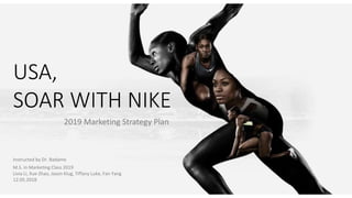 USA,
SOAR WITH NIKE
2019 Marketing Strategy Plan
Instructed by Dr. Badame
M.S. in Marketing Class 2019
Livia Li, Xue Zhao, Jason Klug, Tiffany Luke, Fan Yang
12.05.2018
 