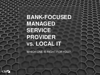 BANK-FOCUSED
MANAGED
SERVICE
PROVIDER
VS. LOCAL IT
WHICH ONE IS RIGHT FOR YOU?
1
 