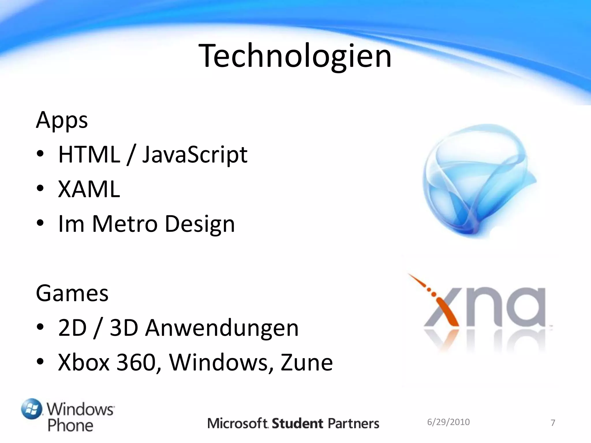 Technologien
Apps
• HTML / JavaScript
• XAML
• Im Metro Design

Games
• 2D / 3D Anwendungen
• Xbox 360, Windows, Zune

                             6/29/2010   7
 