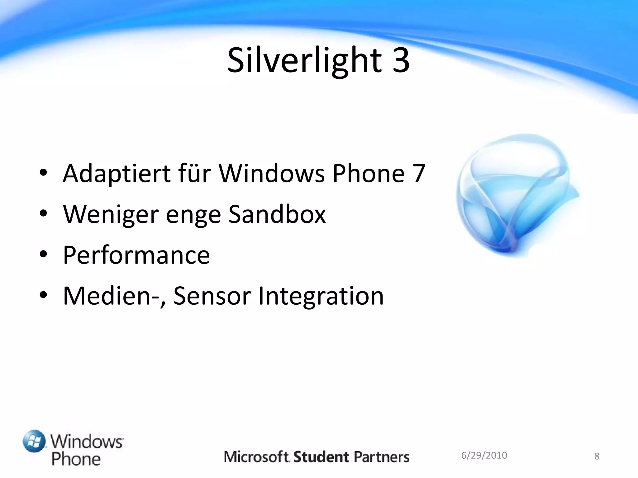 Silverlight 3

•   Adaptiert für Windows Phone 7
•   Weniger enge Sandbox
•   Performance
•   Medien-, Sensor Integration




                                    6/29/2010   8
 