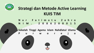 Strategi dan Metode Active Learning
KUIS TIM
N u r F a t i m a t u Z a h r o
N I M . 2 0 8 6 2 0 8 0 1 5
Sekolah Tinggi Agama Islam Nahdlatul Ulama
P u r w o r e j o
 