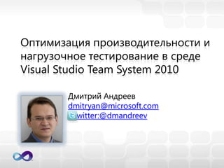 Оптимизация производительности и нагрузочное тестирование в среде VisualStudio Team System 2010 Дмитрий Андреев dmitryan@microsoft.com witter:@dmandreev 