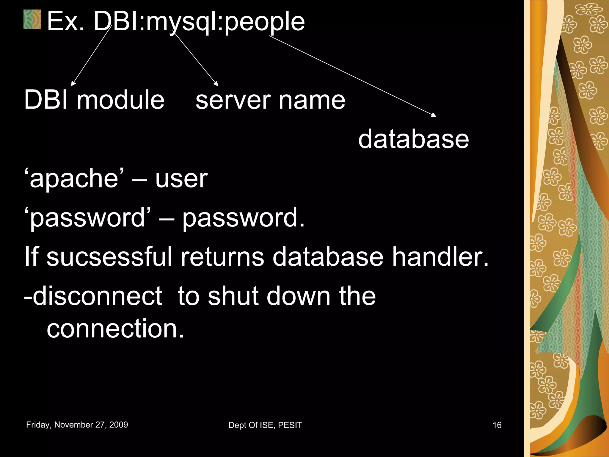 Ex. DBI:mysql:people DBI module server name database ‘ apache’ – user ‘ password’ – password. If sucsessful returns database handler. -disconnect to shut down the connection. 
