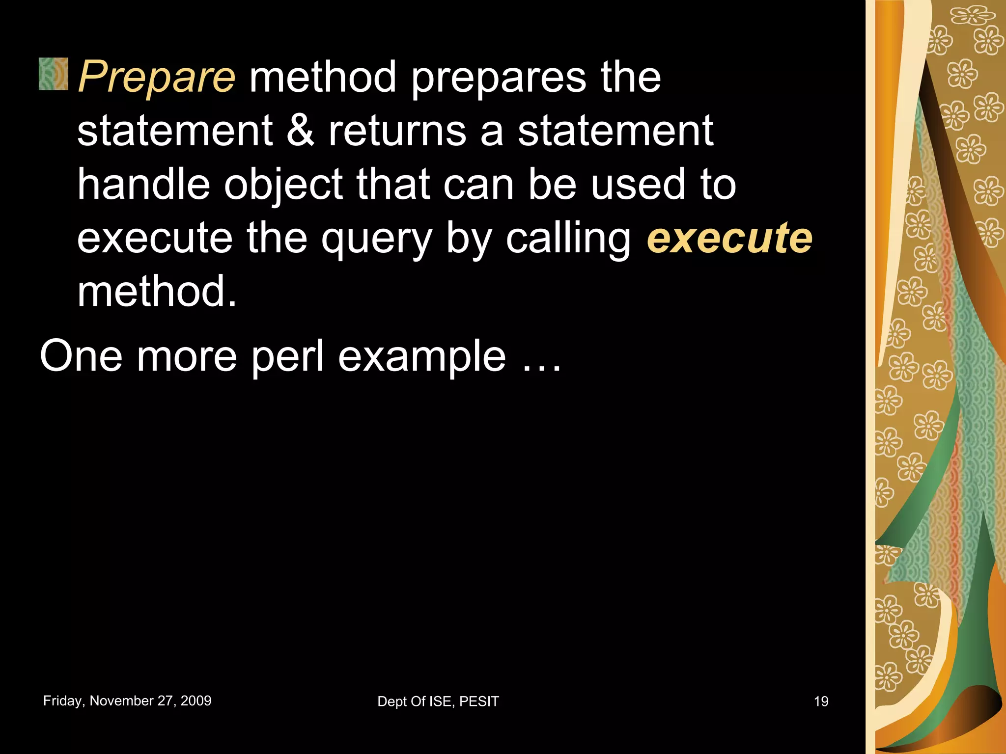 Prepare method prepares the statement & returns a statement handle object that can be used to execute the query by calling execute method. One more perl example … 
