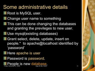 Some administrative details Root is MySQL user. Change user name to something This can be done changing the databases and granting the previleges to new user. Use mysql(existing databases) Grant select, delete, update, insert on people.*  to apache@localhost identified by ‘password’ Here  apache is user Password is  password . People is new  database . 