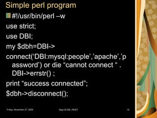 Simple perl program #!/usr/bin/perl –w use strict;  use DBI; my $dbh=DBI-> connect(‘DBI:mysql:people’,’apache’,’password’) or die “cannot connect “ . DBI->errstr() ; print “success connected”; $dbh->disconnect(); 