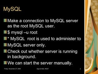 MySQL Make a connection to MySQL server as the root MySQL user. $ mysql –u root * MySQL  root is used to administer to  MySQL server only. Check out whether server is running in background. We can start the server manually. 