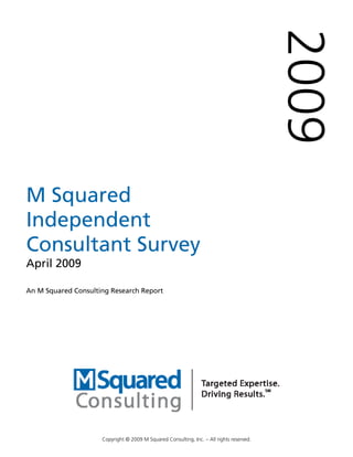 2009
M Squared
Independent
Consultant Survey
April 2009

An M Squared Consulting Research Report




                     Copyright © 2009 M Squared Consulting, Inc. – All rights reserved.
 