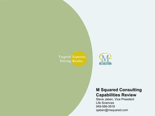 M Squared Consulting Capabilities Review Steve Jaben, Vice President Life Sciences 949-589-3918 [email_address] 