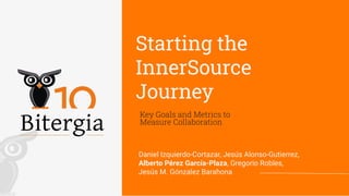 Starting the
InnerSource
Journey
Key Goals and Metrics to
Measure Collaboration
Daniel Izquierdo-Cortazar, Jesús Alonso-Gutierrez,
Alberto Pérez García-Plaza, Gregorio Robles,
Jesús M. Gónzalez Barahona
 