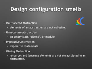 Design configuration smells
• Multifaceted Abstraction
• elements of an abstraction are not cohesive.
• Unnecessary Abstraction
• an empty class, ‘define’, or module
• Imperative Abstraction
• imperative statements
• Missing Abstraction
• resources and language elements are not encapsulated in an
abstraction.
 
