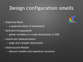 Design configuration smells
• Duplicate Block
• a duplicate block of statements
• Deficient Encapsulation
• global variables in a node declaration or ENC
• Insufficient Modularization
• large and complex abstraction
• Unstructured Module
• obscure module and repository structure
 