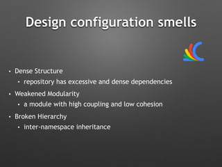Design configuration smells
• Dense Structure
• repository has excessive and dense dependencies
• Weakened Modularity
• a module with high coupling and low cohesion
• Broken Hierarchy
• inter-namespace inheritance
 